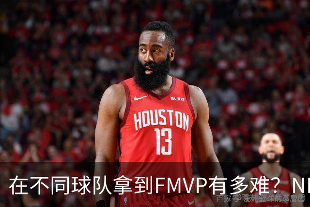 在不同球队拿到FMVP有多难？NBA仅3人做到，詹姆斯横跨3队